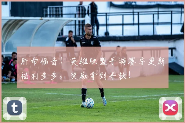 肝帝福音!英雄联盟手游赛季更新福利多多,奖励拿到手软!