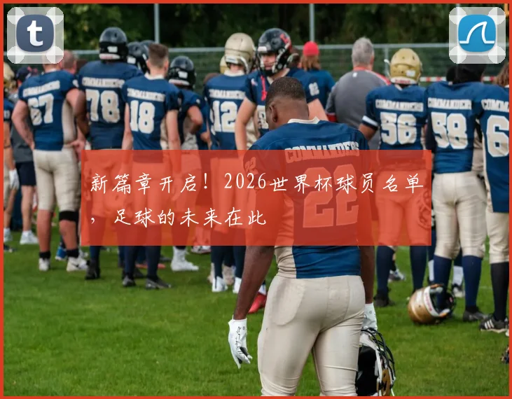 新篇章开启!2026世界杯球员名单,足球的未来在此