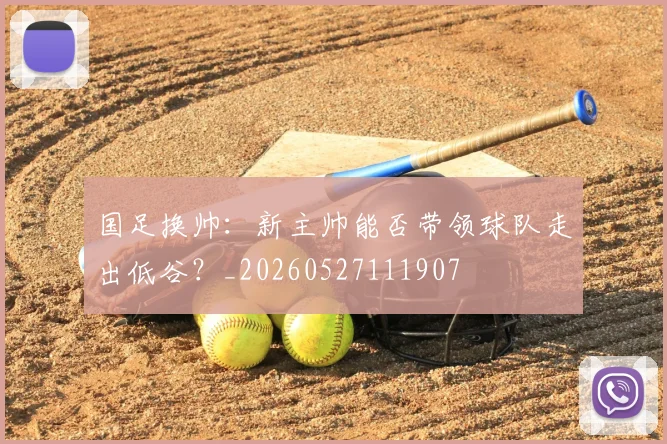 国足换帅:新主帅能否带领球队走出低谷?_20260527111907