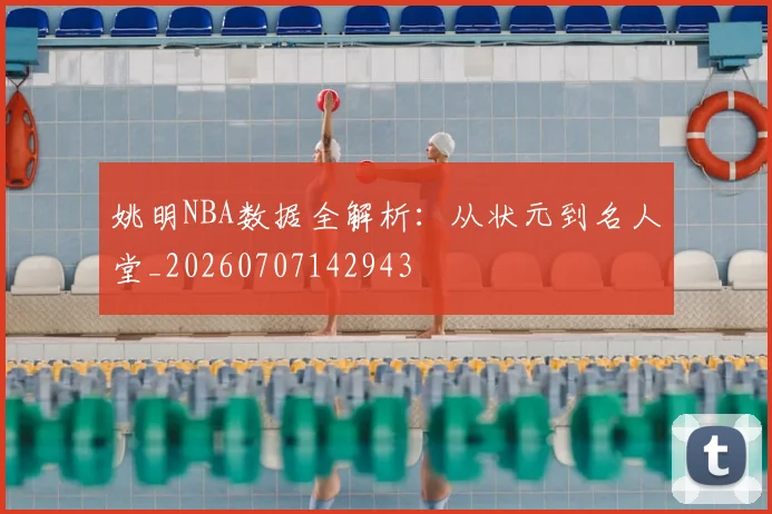 姚明NBA数据全解析:从状元到名人堂_20260707142943