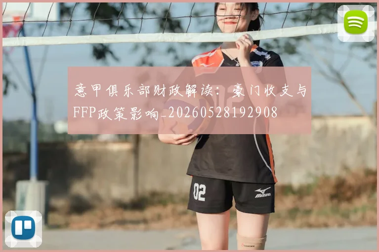 意甲俱乐部财政解读：豪门收支与FFP政策影响_20260528192908