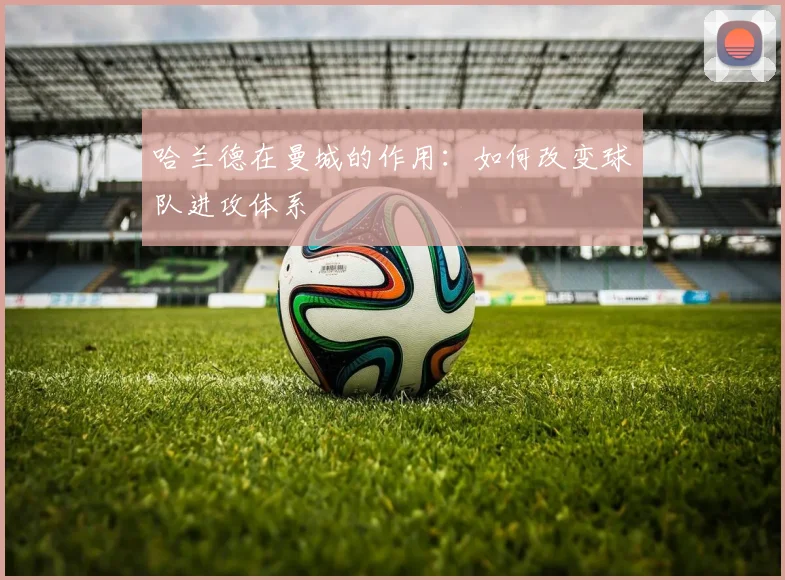 哈兰德在曼城的作用:如何改变球队进攻体系