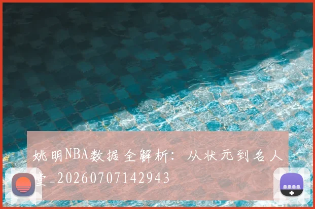 姚明NBA数据全解析:从状元到名人堂_20260707142943