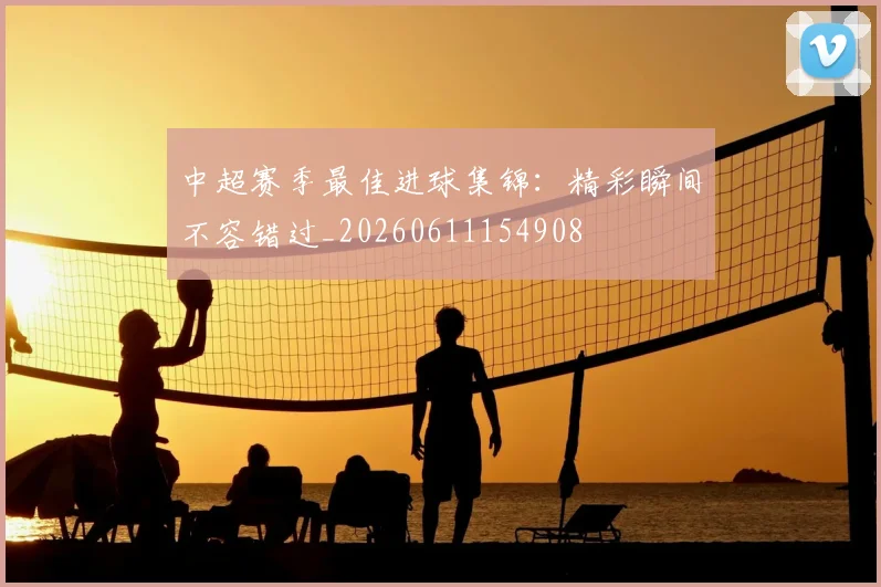中超赛季最佳进球集锦:精彩瞬间不容错过_20260611154908