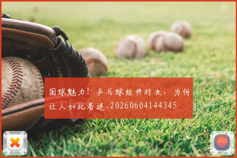 国球魅力！乒乓球经典对决，为何让人如此着迷_20260604144345