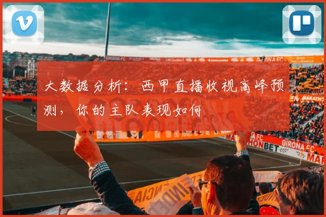 大数据分析:西甲直播收视高峰预测,你的主队表现如何