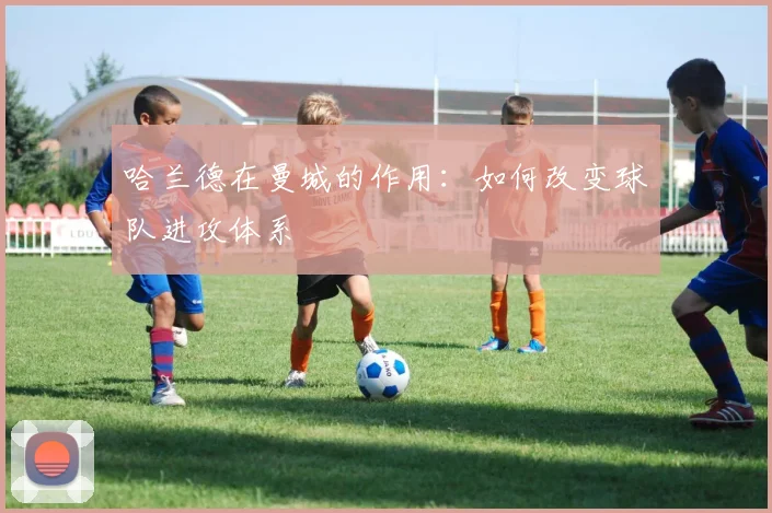 哈兰德在曼城的作用：如何改变球队进攻体系