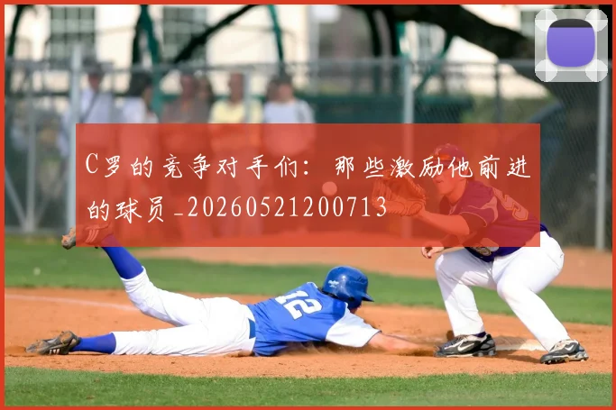 C罗的竞争对手们：那些激励他前进的球员_20260521200713