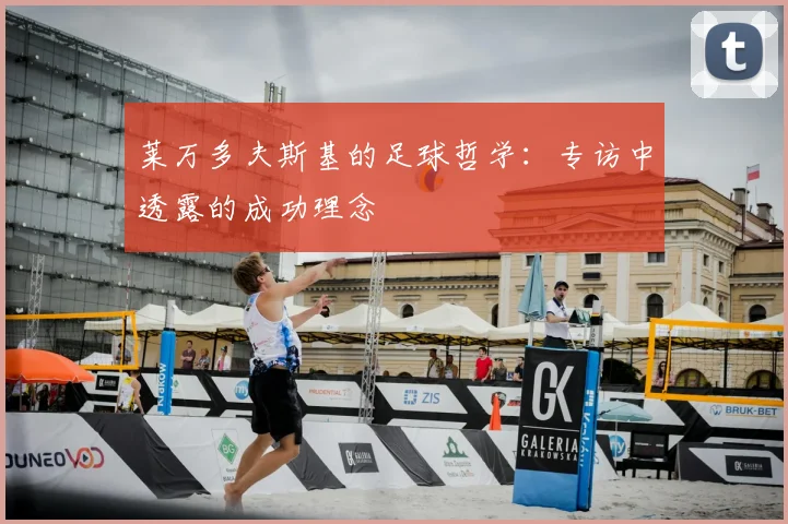 莱万多夫斯基的足球哲学:专访中透露的成功理念