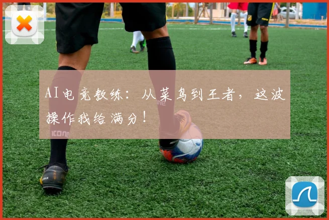 AI电竞教练：从菜鸟到王者，这波操作我给满分！