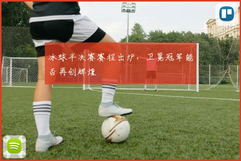 冰球半决赛赛程出炉,卫冕冠军能否再创辉煌