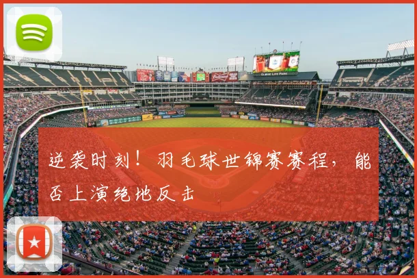 逆袭时刻！羽毛球世锦赛赛程，能否上演绝地反击