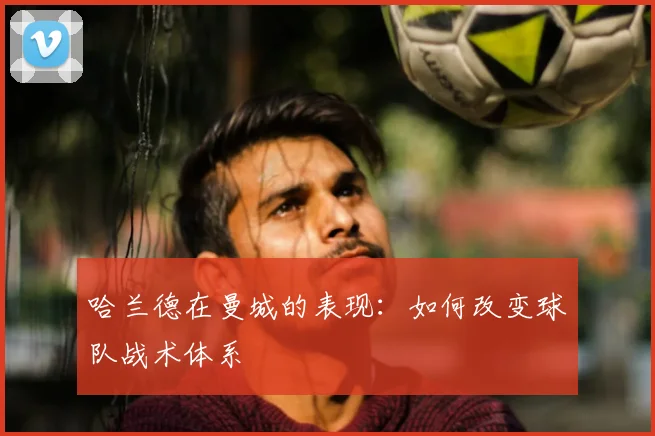 哈兰德在曼城的表现：如何改变球队战术体系