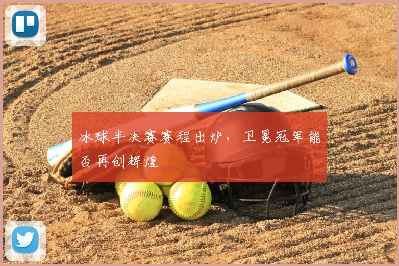 冰球半决赛赛程出炉,卫冕冠军能否再创辉煌