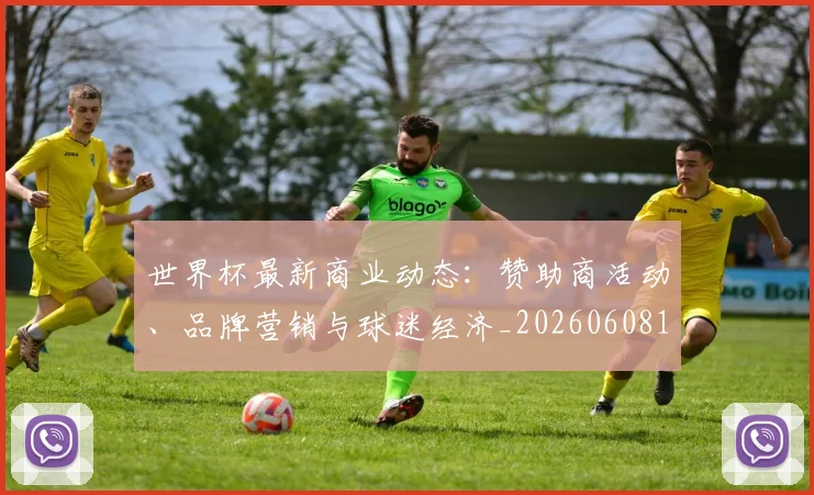 世界杯最新商业动态:赞助商活动、品牌营销与球迷经济_20260608195901_20260703203320
