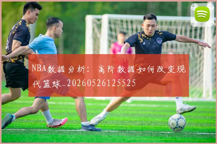 NBA数据分析:高阶数据如何改变现代篮球_20260526125525