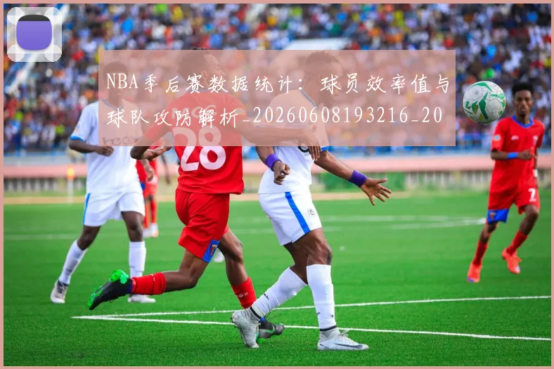 NBA季后赛数据统计:球员效率值与球队攻防解析_20260608193216_20260702164331