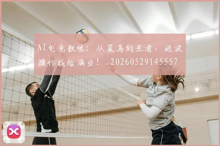 AI电竞教练：从菜鸟到王者，这波操作我给满分！_20260529145557