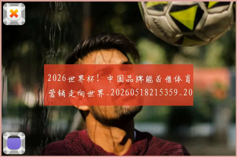 2026世界杯！中国品牌能否借体育营销走向世界_20260518215359_20260702033908