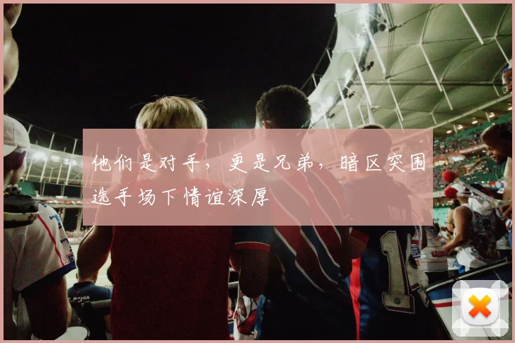 他们是对手，更是兄弟，暗区突围选手场下情谊深厚