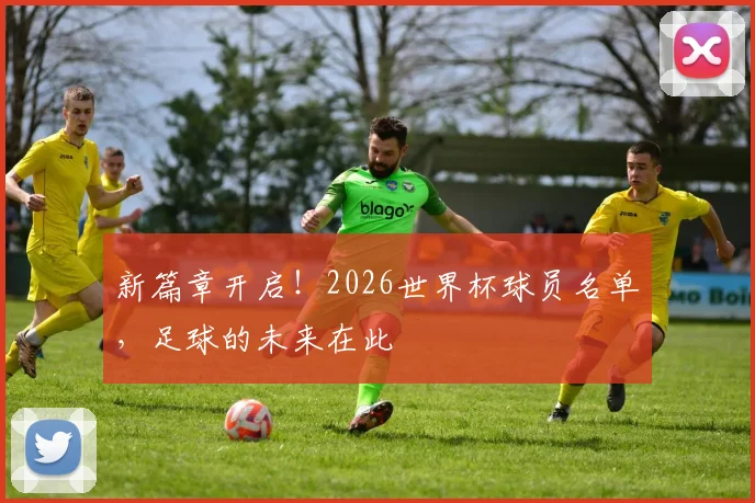 新篇章开启！2026世界杯球员名单，足球的未来在此