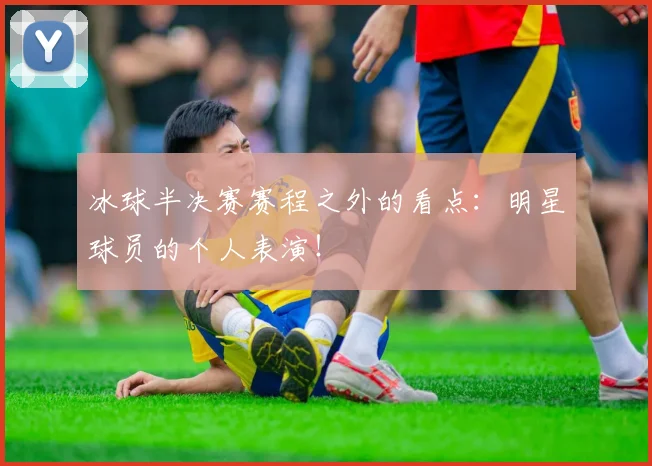 冰球半决赛赛程之外的看点:明星球员的个人表演!