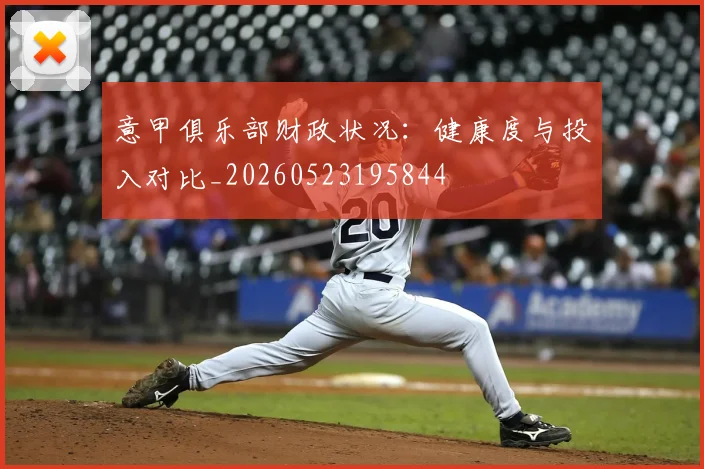 意甲俱乐部财政状况:健康度与投入对比_20260523195844