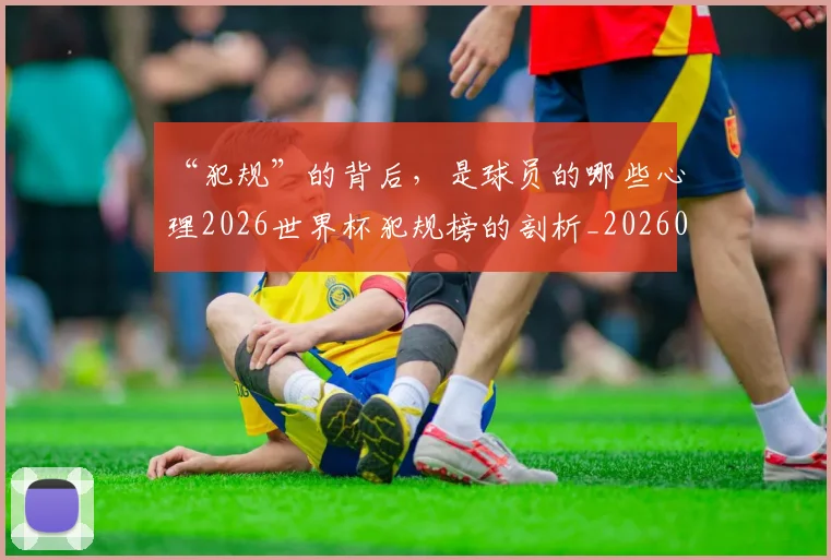 “犯规”的背后,是球员的哪些心理2026世界杯犯规榜的剖析_20260702172823