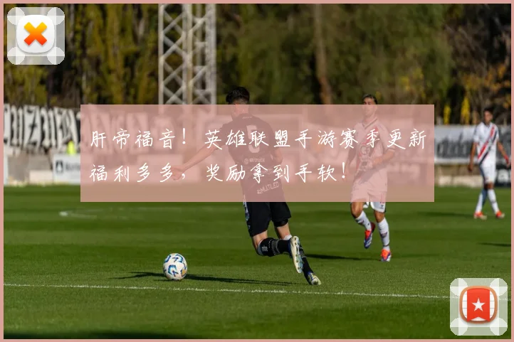 肝帝福音！英雄联盟手游赛季更新福利多多，奖励拿到手软！