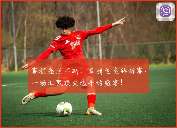 赛程亮点不断！亚洲电竞锦标赛，一场汇聚顶尖选手的盛宴！