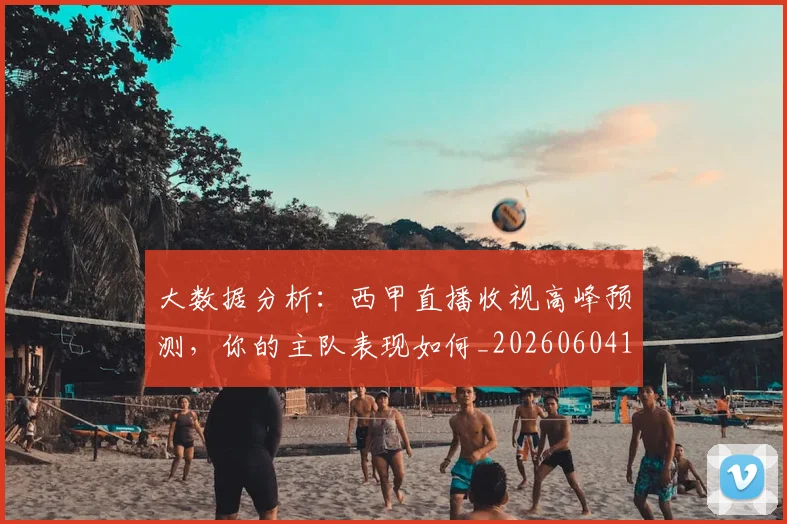 大数据分析：西甲直播收视高峰预测，你的主队表现如何_20260604144437_20260707021213
