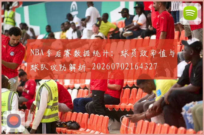 NBA季后赛数据统计:球员效率值与球队攻防解析_20260702164327