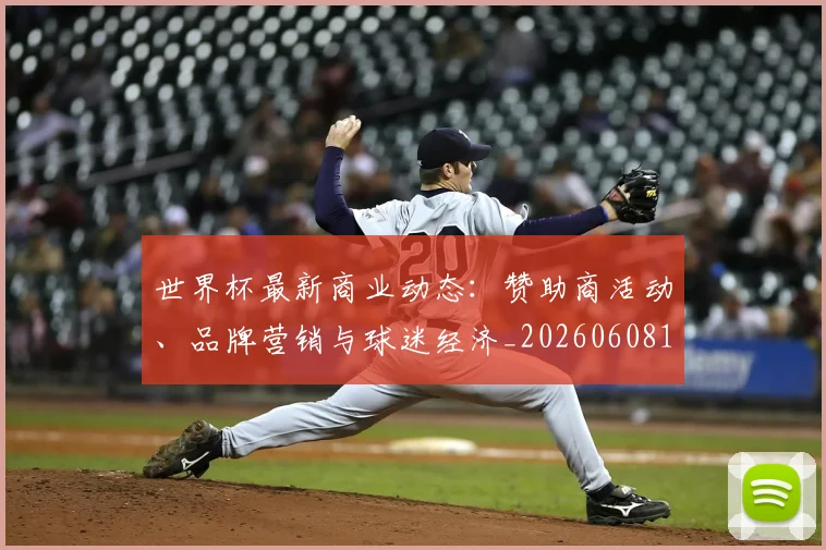 世界杯最新商业动态:赞助商活动、品牌营销与球迷经济_20260608195901