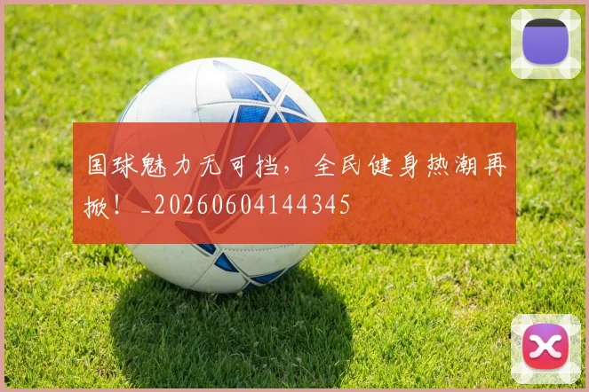 国球魅力无可挡，全民健身热潮再掀！_20260604144345