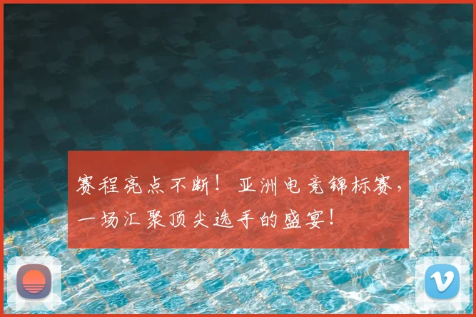 赛程亮点不断！亚洲电竞锦标赛，一场汇聚顶尖选手的盛宴！