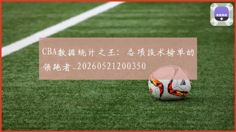 CBA数据统计之王:各项技术榜单的领跑者_20260521200350