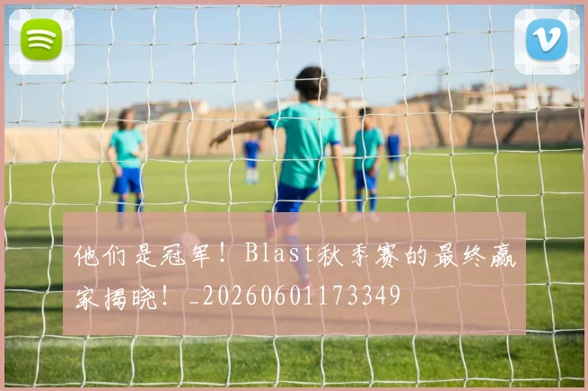 他们是冠军!Blast秋季赛的最终赢家揭晓!_20260601173349