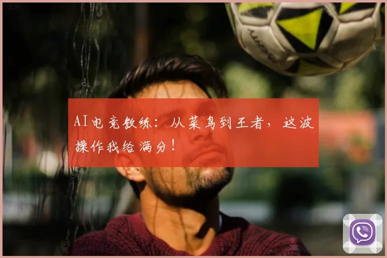 AI电竞教练:从菜鸟到王者,这波操作我给满分!