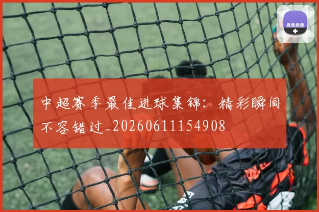 中超赛季最佳进球集锦:精彩瞬间不容错过_20260611154908