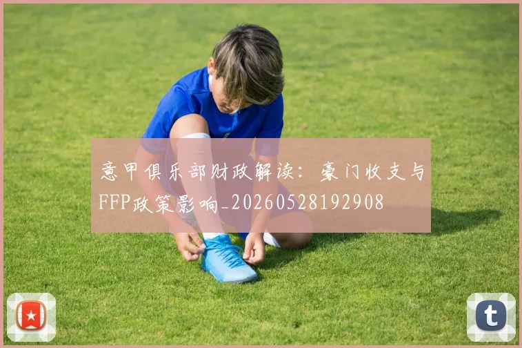 意甲俱乐部财政解读:豪门收支与FFP政策影响_20260528192908