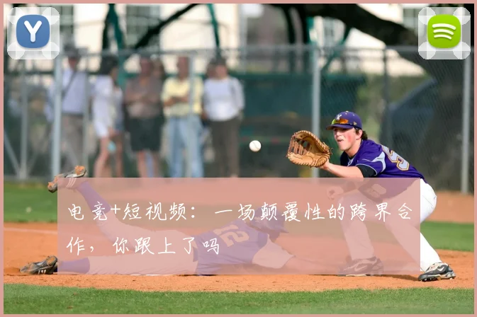 电竞+短视频：一场颠覆性的跨界合作，你跟上了吗